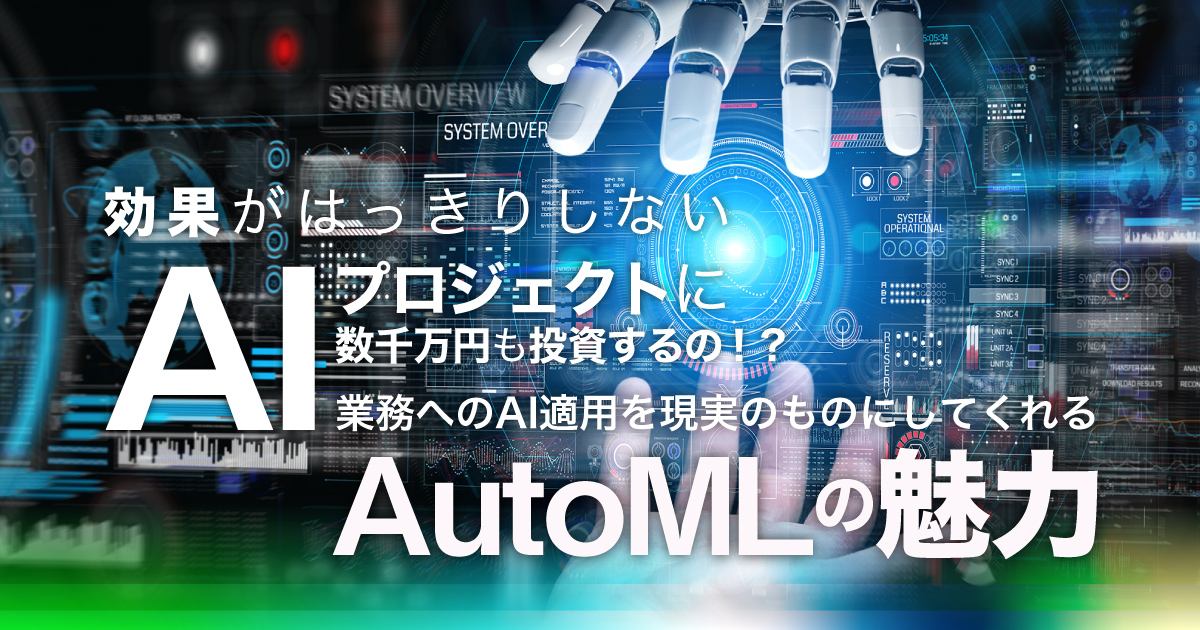 効果がはっきりしないAIプロジェクトに数千万円も投資するの！？業務へのAI適用を現実のものにしてくれるAutoMLの魅力