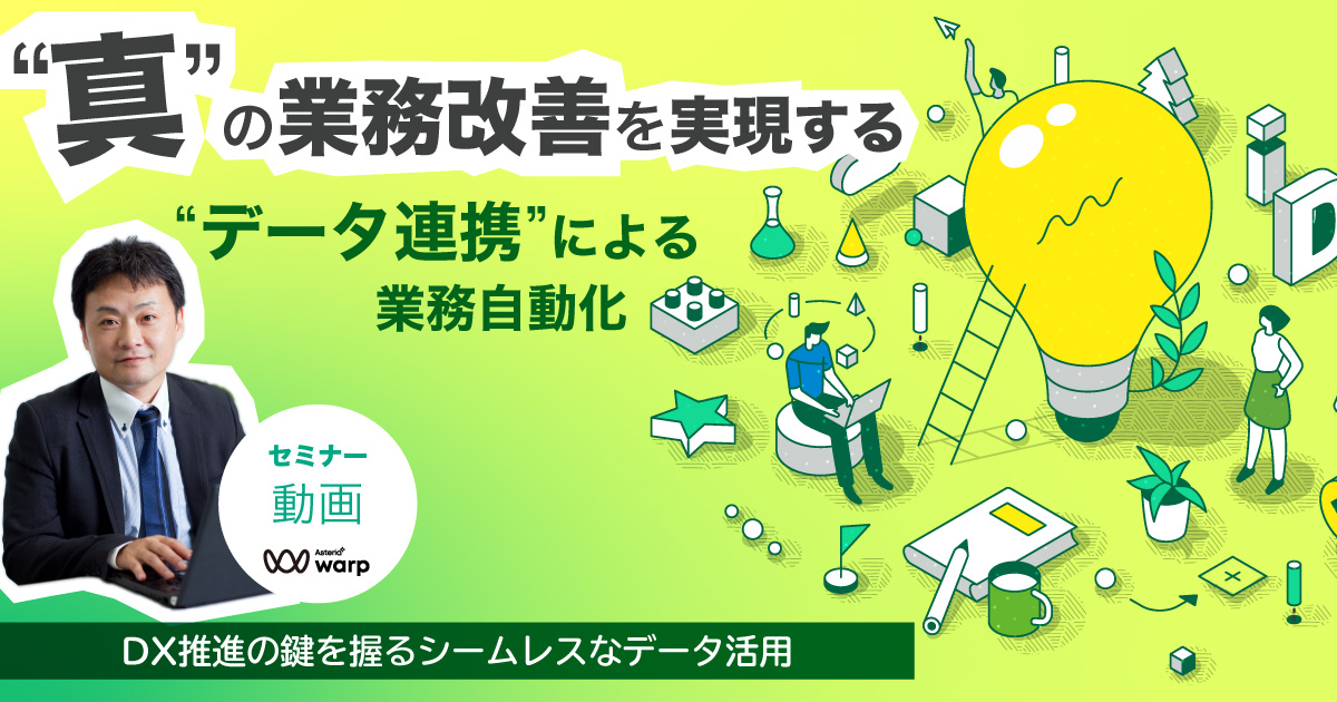 “真”の業務改善を実現する”データ連携”による業務自動化～DX推進の鍵を握るシームレスなデータ活用～＜セミナー動画＞