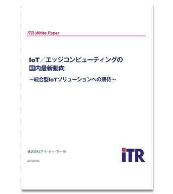 資料ダウンロード：ITR発行『IoT/エッジコンピューティングの国内最新動向～統合型IoTソリューションへの期待～』2021年発行