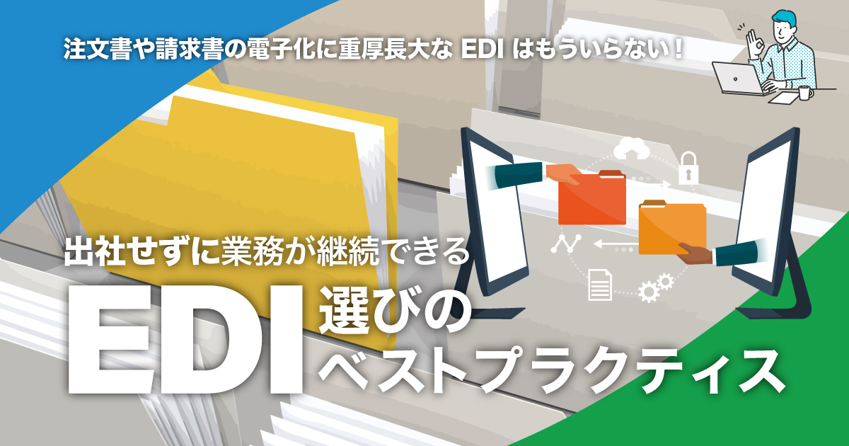 注文書や請求書の電子化に重厚長大なEDIはもういらない！出社せずに業務が継続できるEDI選びのベストプラクティス