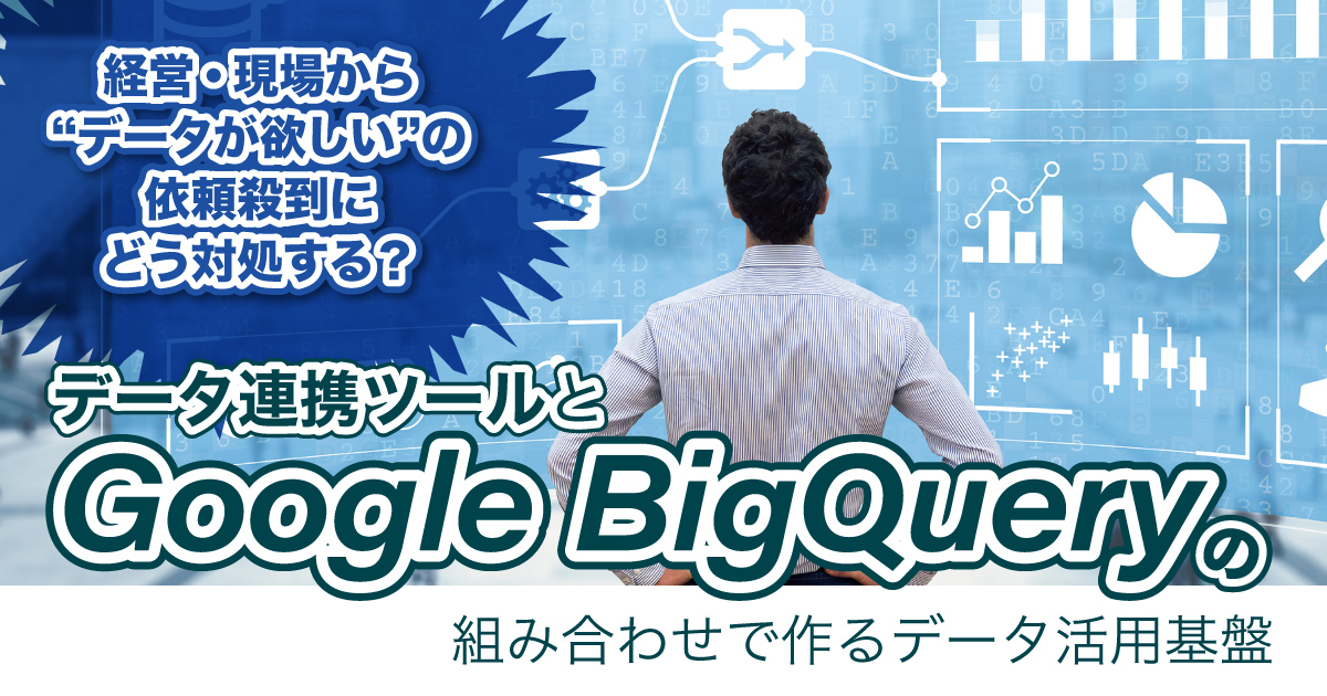 経営・現場から“データが欲しい”の依頼殺到にどう対処する？データ連携ツールとGoogle BigQueryの組み合わせで作るデータ活用基盤