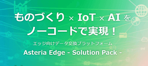 “生産現場”のDXを推進！エッジ向けデータ交換プラットフォーム 『Asteria Edge – Solution Pack -』リリース