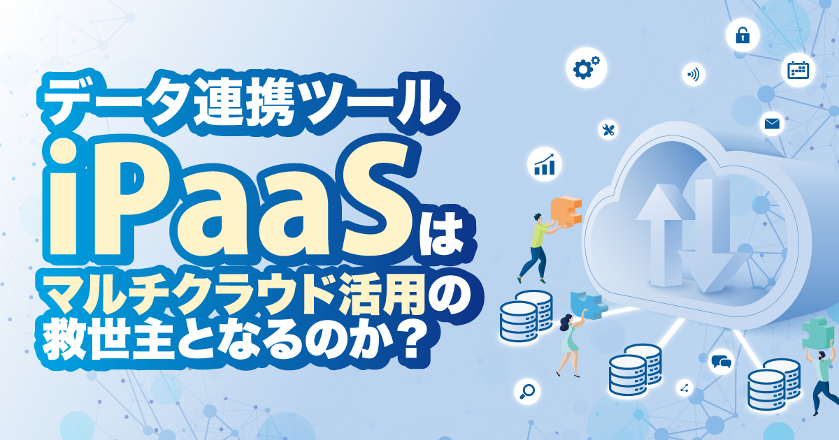 データ連携ツール iPaaSはマルチクラウド活用の救世主となるのか？