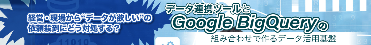 【資料ダウンロード】経営・現場から“データが欲しい”の依頼殺到にどう対処する？データ連携ツールとGoogle BigQueryの組み合わせで作るデータ活用基盤