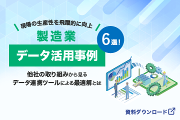 【資料ダウンロード】現場の生産性を飛躍的に向上！製造業データ活用事例（6選）他社の取り組みから見るデータ連携ツールによる最適解とは