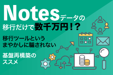 【資料ダウンロード】Notesデータの移行だけで数千万円！？移行ツールというまやかしに騙されない基盤再構築のススメ