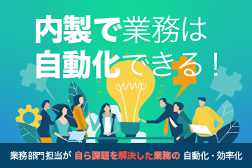 【資料ダウンロード】内製で業務は自動化できる！業務部門担当が自ら課題を解決した業務の自動化・効率化