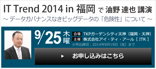 IT Trend 2014 in 福岡で油野達也 講演 ～ データガバナンスなきビッグデータの「危険性」について ～ 2014年9月25日（木）＞ お申込みはこちら