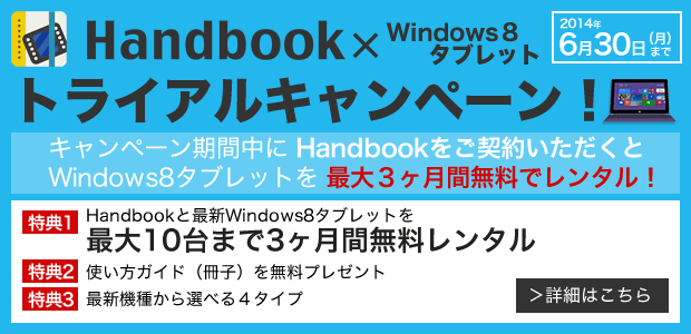 キャンペーン期間【2014/6/30（月）】まで、Handbookをご契約いただくと、Windows8タブレットを最大３ヶ月間無料でレンタル！使い方ガイド（冊子）を無料プレゼント！最新機種から選べる４タイプ！～このお得な機会にぜひお試しください！