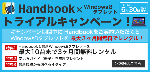 キャンペーン期間【2014/6/30(月)】まで、Handbookをご契約いただくと、Windows8タブレットを最大3ヶ月間無料でレンタル!使い方ガイド(冊子)を無料プレゼント!最新機種から選べる4タイプ!~このお得な機会にぜひお試しください!