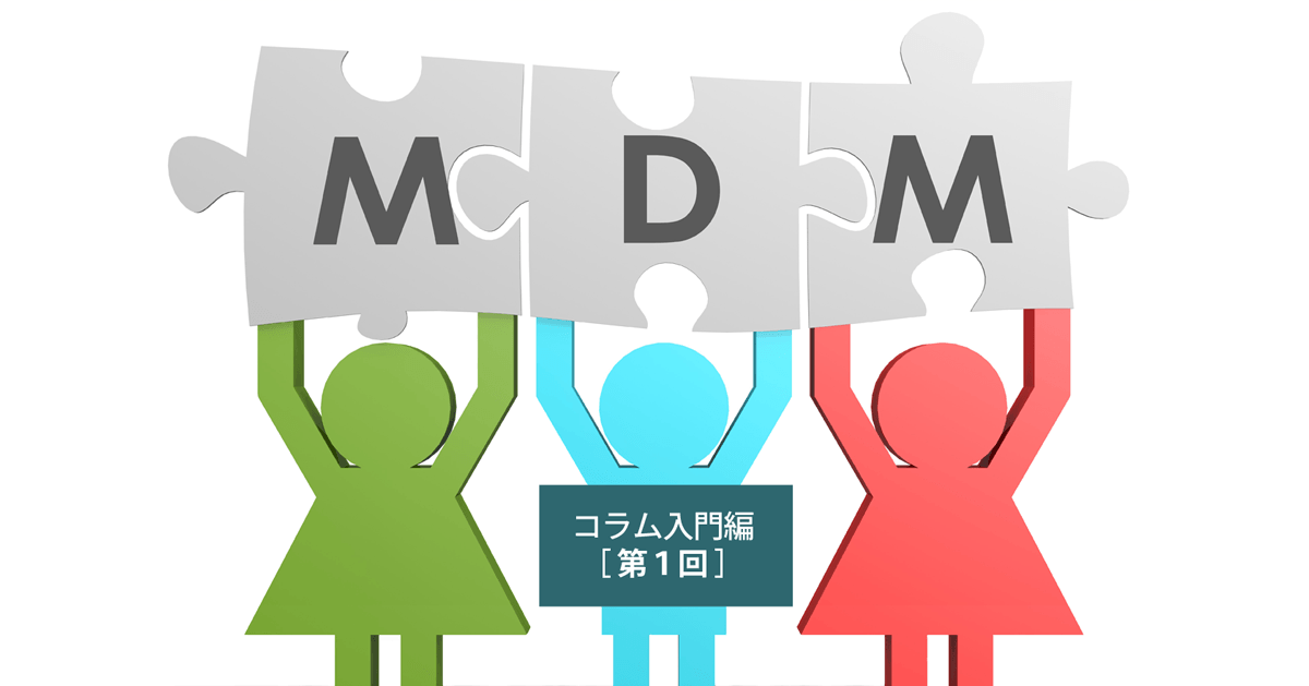 MDMコラム［入門編］第1回：マスターデータ管理（MDM）とは？メリットや進め方、導入事例をご紹介！