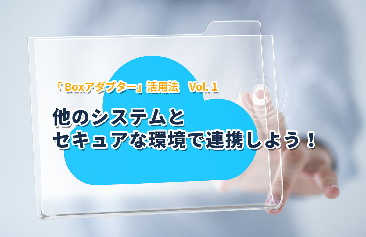 Boxアダプター活用法1「他のシステムとセキュアな環境で連携しよう！」