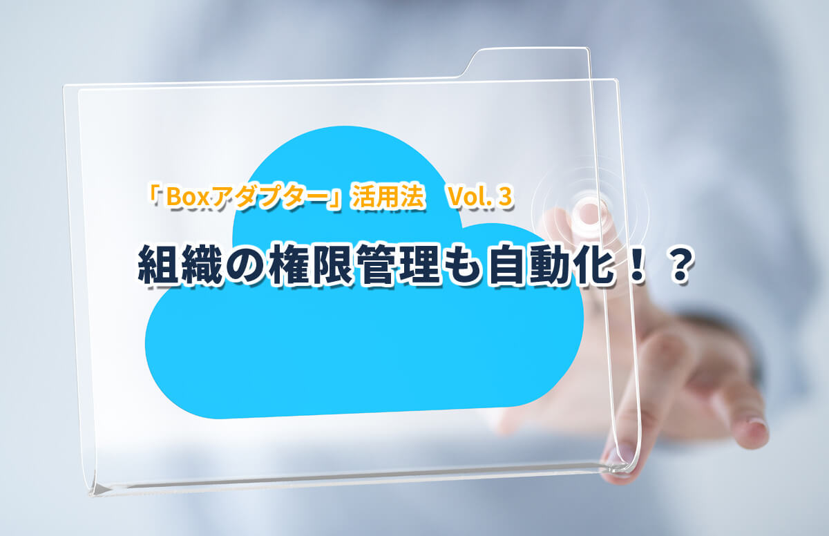 「 Boxアダプター」活用法 Vol.3 ― 組織の権限管理も自動化！？　＜Boxアダプター開発元 ISIソフトウェアーからの投稿＞