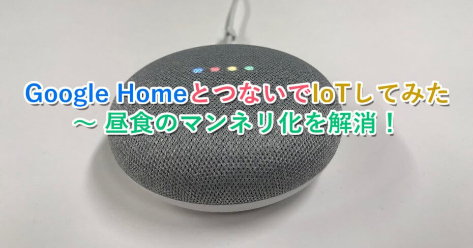 【つないでみた】Google HomeとつないでIoTしてみた　～ 昼食のマンネリ化、脱出作戦！