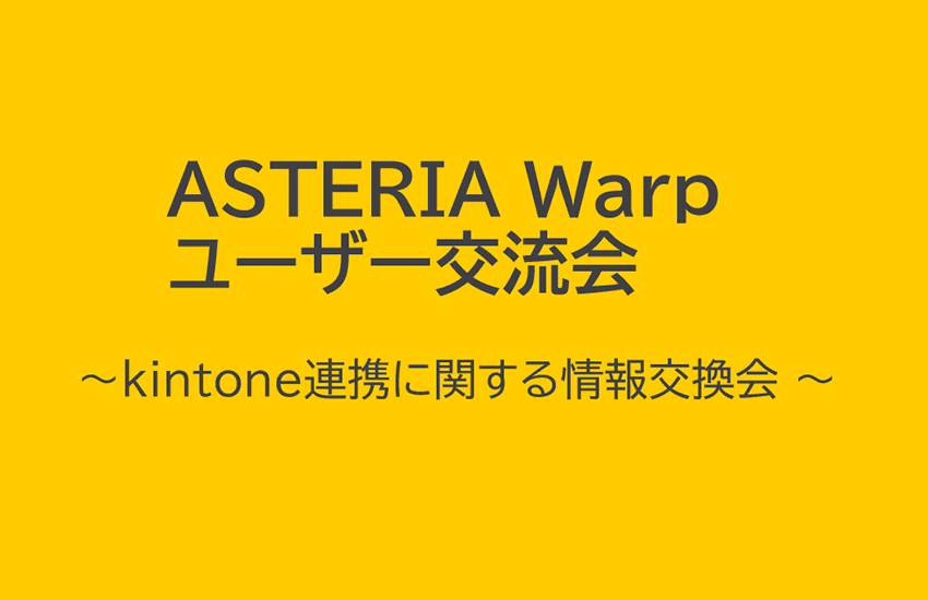 ASTERIA Warpユーザー交流会～kintone連携に関する情報交換会～