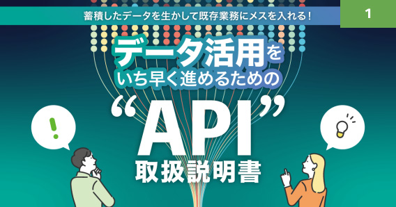 蓄積したデータを生かして既存業務にメスを入れる！ データ活用をいち早く進めるための“API”取扱説明書