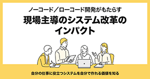 ノーコード／ローコード開発がもたらす現場主導のシステム改革のインパクト