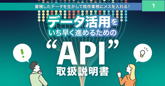 蓄積したデータを生かして既存業務にメスを入れる！ データ活用をいち早く進めるための“API”取扱説明書