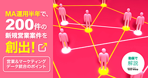 MA運用半年で200件の新規営業案件を創出！ ～営業＆マーケティングデータ統合のポイント～