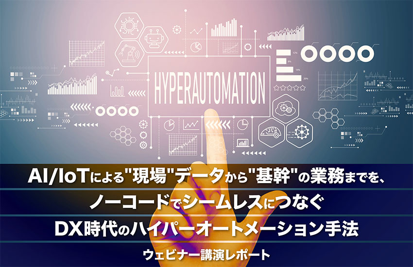 AI/IoTによる”現場”データから”基幹”の業務までを、ノーコードでシームレスにつなぐDX時代のハイパーオートメーション手法【ウェビナー講演レポート】