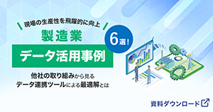 現場の生産性を飛躍的に向上！製造業データ活用事例（6選） 他社の取り組みから見るデータ連携ツールによる最適解とは