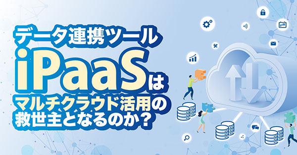 データ連携ツール iPaaSはマルチクラウド活用の救世主となるのか？