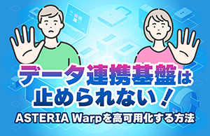 【データ連携基盤は止められない！】ASTERIA Warpを高可用化する方法