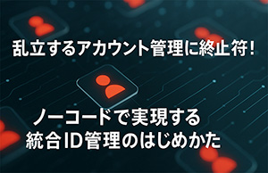 乱立するシステムのアカウント管理の煩雑さを解消！―ノーコードで実現する統合ID管理のはじめかた―【セミナー開催レポート】
