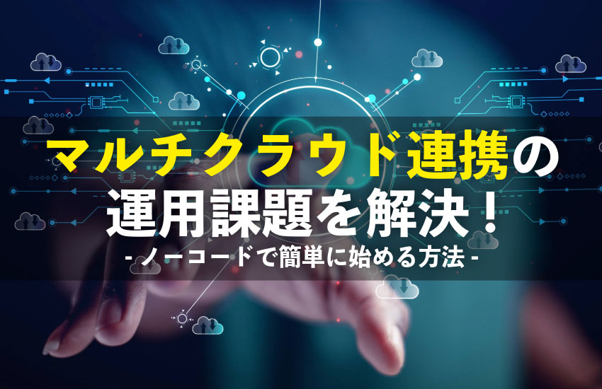 マルチクラウド連携の運用課題を解決。複数クラウド接続をノーコードでシンプルに始める方法