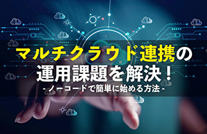 マルチクラウド連携の運用課題を解決。複数クラウド接続をノーコードでシンプルに始める方法