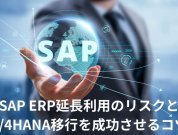 SAP ERPのサポート終了後も使い続けるデメリットと、S/4HANA移行を成功させるポイント