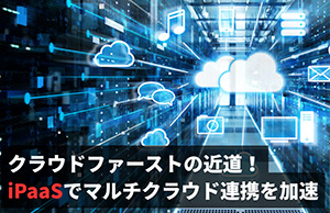 クラウドファーストを実現する鍵とは？マルチクラウド連携を加速するiPaaS活用