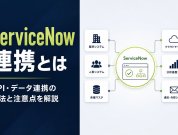ServiceNow連携とは｜API・データ連携の方法と注意点を解説