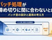 バッチ処理が締め切りに間に合わないとき｜バッチ窓の設計と運用の考え方