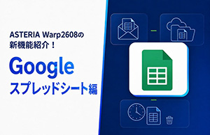 ASTERIA Warp2608の新機能紹介！ Googleスプレッドシート編