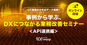 DX推進のカギはデータ連携！事例から学ぶ、DXにつながる業務改善セミナー ＜API連携編＞